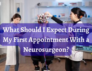 What Should I Expect During My First Appointment With A Neurosurgeon
